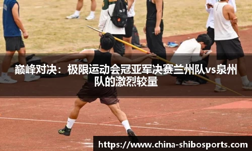 巅峰对决:极限运动会冠亚军决赛兰州队vs泉州队的激烈较量