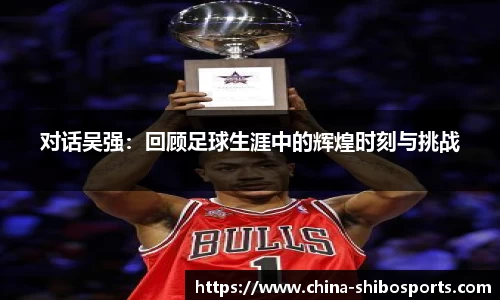 对话吴强:回顾足球生涯中的辉煌时刻与挑战